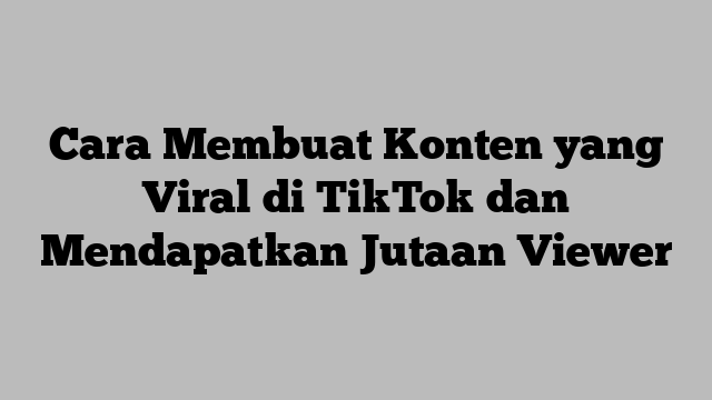 Cara Membuat Konten yang Viral di TikTok dan Mendapatkan Jutaan Viewer