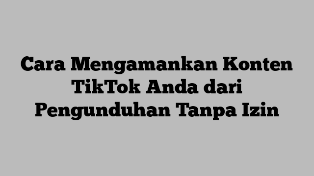 Cara Mengamankan Konten TikTok Anda dari Pengunduhan Tanpa Izin