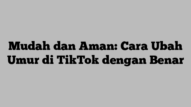 Mudah dan Aman: Cara Ubah Umur di TikTok dengan Benar