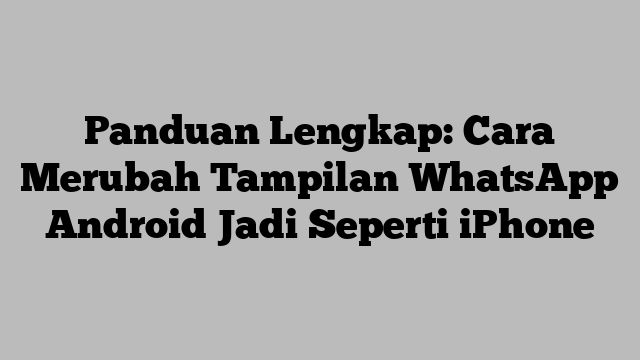 Panduan Lengkap: Cara Merubah Tampilan WhatsApp Android Jadi Seperti iPhone