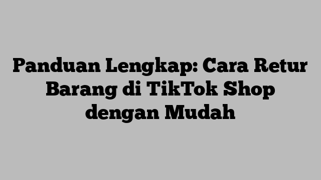 Panduan Lengkap: Cara Retur Barang di TikTok Shop dengan Mudah