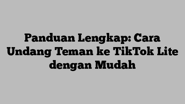 Panduan Lengkap: Cara Undang Teman ke TikTok Lite dengan Mudah