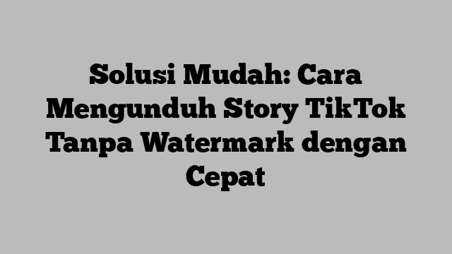 Solusi Mudah: Cara Mengunduh Story TikTok Tanpa Watermark dengan Cepat