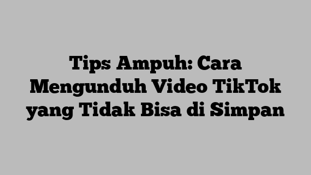 Tips Ampuh: Cara Mengunduh Video TikTok yang Tidak Bisa di Simpan