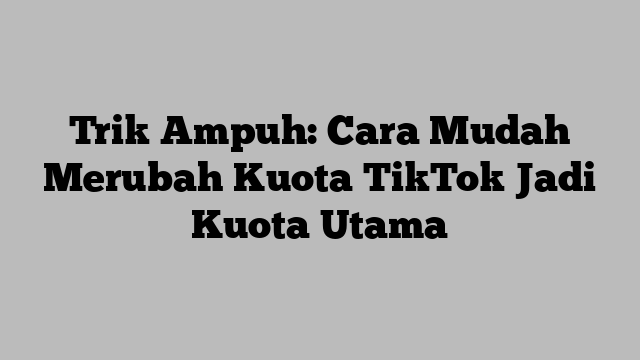 Trik Ampuh: Cara Mudah Merubah Kuota TikTok Jadi Kuota Utama