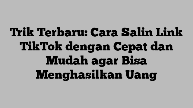 Trik Terbaru: Cara Salin Link TikTok dengan Cepat dan Mudah agar Bisa Menghasilkan Uang