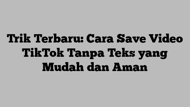 Trik Terbaru: Cara Save Video TikTok Tanpa Teks yang Mudah dan Aman