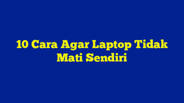 10 Cara Agar Laptop Tidak Mati Sendiri