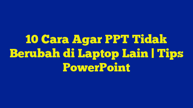 10 Cara Agar PPT Tidak Berubah di Laptop Lain | Tips PowerPoint