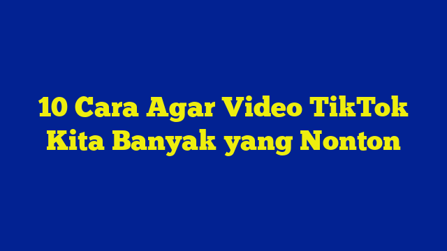 10 Cara Agar Video TikTok Kita Banyak yang Nonton