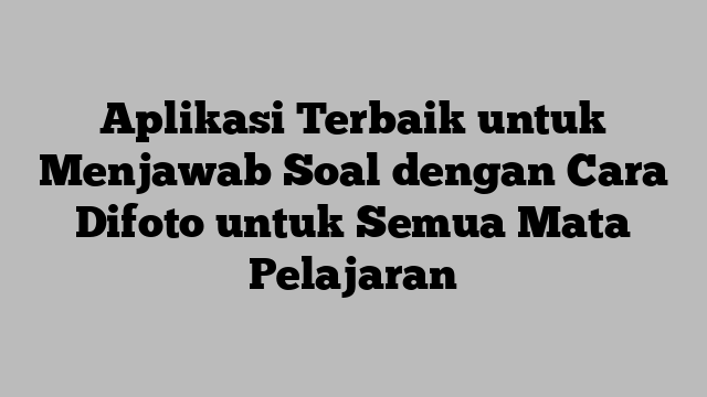 Aplikasi Terbaik untuk Menjawab Soal dengan Cara Difoto untuk Semua Mata Pelajaran