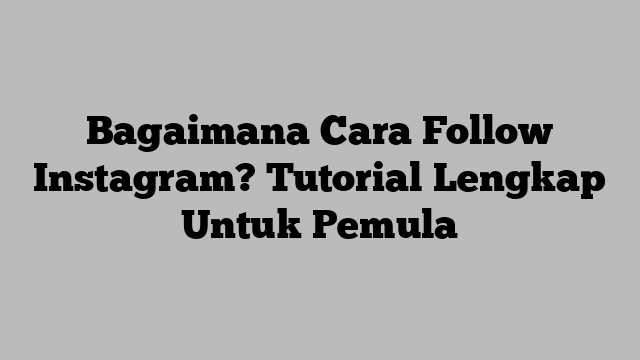 Bagaimana Cara Follow Instagram? Tutorial Lengkap Untuk Pemula