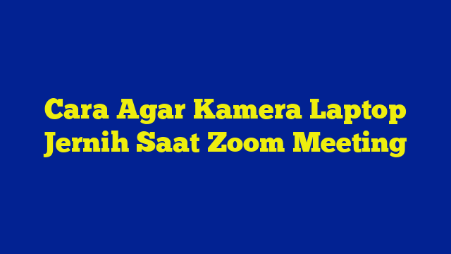 Cara Agar Kamera Laptop Jernih Saat Zoom Meeting