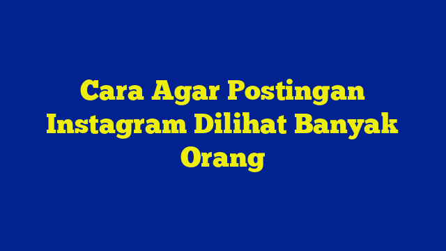 Cara Agar Postingan Instagram Dilihat Banyak Orang