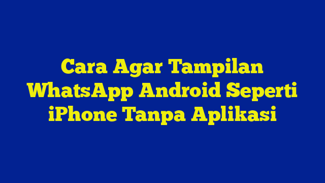 Cara Agar Tampilan WhatsApp Android Seperti iPhone Tanpa Aplikasi