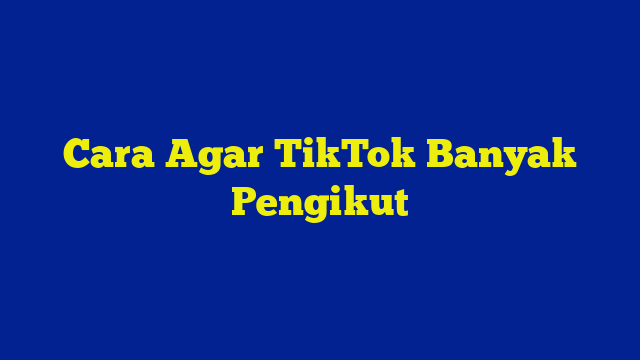 Cara Agar TikTok Banyak Pengikut