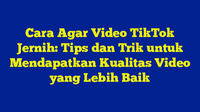 Cara Agar Video TikTok Jernih: Tips dan Trik untuk Mendapatkan Kualitas Video yang Lebih Baik