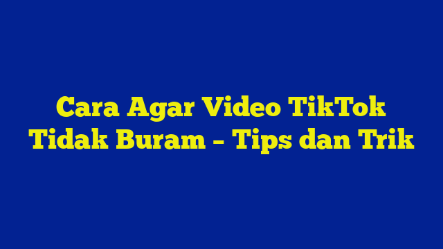 Cara Agar Video TikTok Tidak Buram – Tips dan Trik