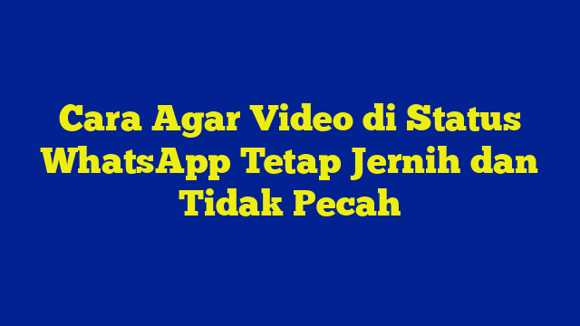 Cara Agar Video di Status WhatsApp Tetap Jernih dan Tidak Pecah