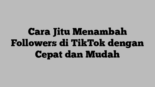 Cara Jitu Menambah Followers di TikTok dengan Cepat dan Mudah