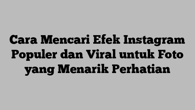 Cara Mencari Efek Instagram Populer dan Viral untuk Foto yang Menarik Perhatian