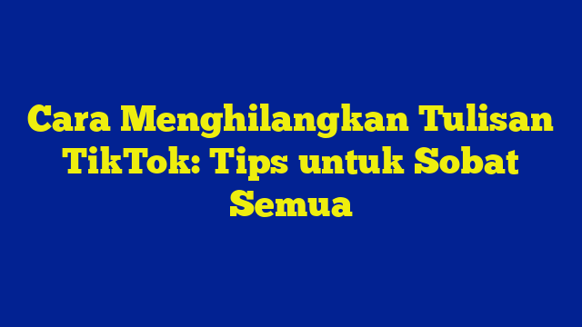 Cara Menghilangkan Tulisan TikTok: Tips untuk Sobat Semua