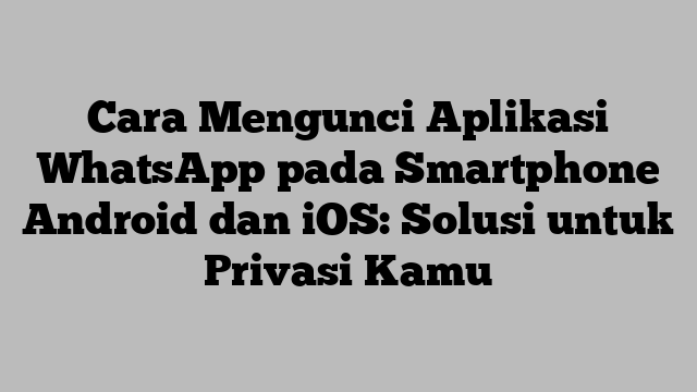 Cara Mengunci Aplikasi WhatsApp pada Smartphone Android dan iOS: Solusi untuk Privasi Kamu