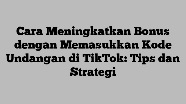 Cara Meningkatkan Bonus dengan Memasukkan Kode Undangan di TikTok: Tips dan Strategi