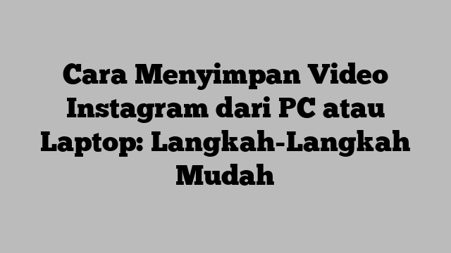 Cara Menyimpan Video Instagram dari PC atau Laptop: Langkah-Langkah Mudah