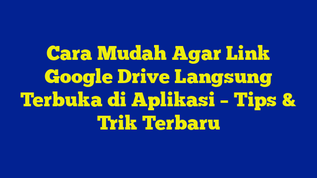 Cara Mudah Agar Link Google Drive Langsung Terbuka di Aplikasi – Tips & Trik Terbaru