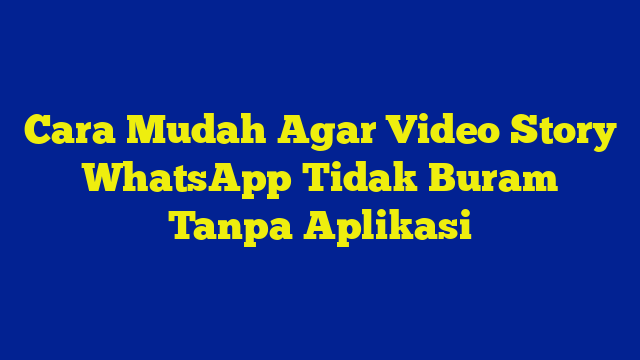 Cara Mudah Agar Video Story WhatsApp Tidak Buram Tanpa Aplikasi