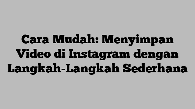 Cara Mudah: Menyimpan Video di Instagram dengan Langkah-Langkah Sederhana