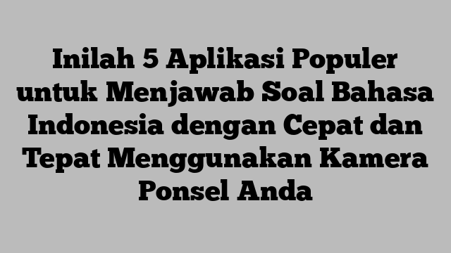 Inilah 5 Aplikasi Populer untuk Menjawab Soal Bahasa Indonesia dengan Cepat dan Tepat Menggunakan Kamera Ponsel Anda