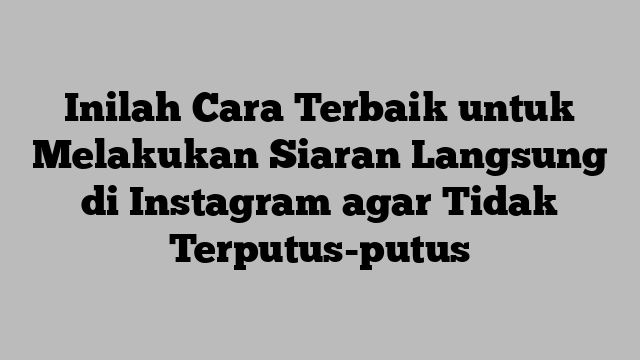 Inilah Cara Terbaik untuk Melakukan Siaran Langsung di Instagram agar Tidak Terputus-putus