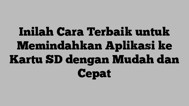 Inilah Cara Terbaik untuk Memindahkan Aplikasi ke Kartu SD dengan Mudah dan Cepat