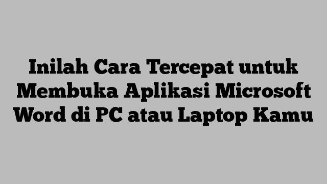 Inilah Cara Tercepat untuk Membuka Aplikasi Microsoft Word di PC atau Laptop Kamu