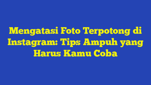 Mengatasi Foto Terpotong di Instagram: Tips Ampuh yang Harus Kamu Coba