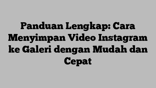 Panduan Lengkap: Cara Menyimpan Video Instagram ke Galeri dengan Mudah dan Cepat