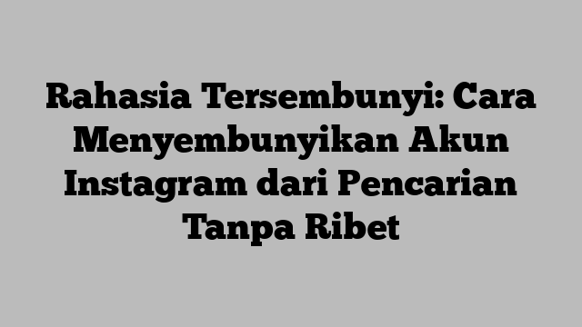 Rahasia Tersembunyi: Cara Menyembunyikan Akun Instagram dari Pencarian Tanpa Ribet