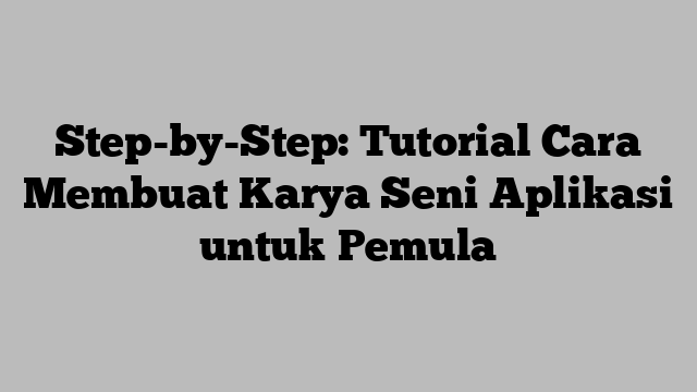 Step-by-Step: Tutorial Cara Membuat Karya Seni Aplikasi untuk Pemula