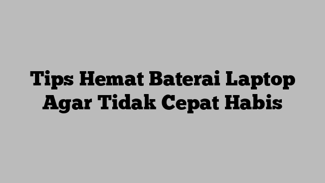 Tips Hemat Baterai Laptop Agar Tidak Cepat Habis