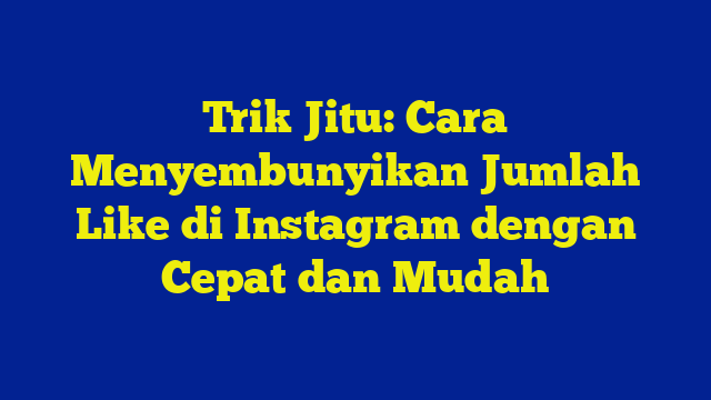 Trik Jitu: Cara Menyembunyikan Jumlah Like di Instagram dengan Cepat dan Mudah