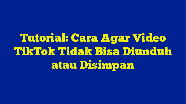 Tutorial: Cara Agar Video TikTok Tidak Bisa Diunduh atau Disimpan