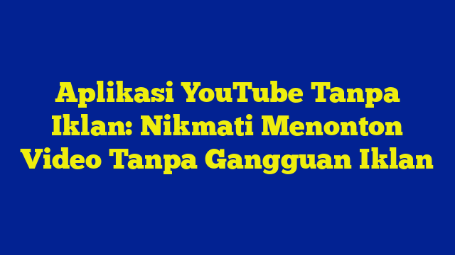 Aplikasi YouTube Tanpa Iklan: Nikmati Menonton Video Tanpa Gangguan Iklan