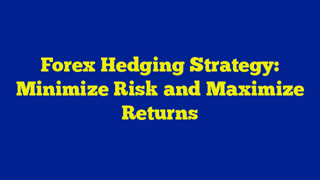 Forex Hedging Strategy: Minimize Risk and Maximize Returns