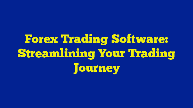 Forex Trading Software: Streamlining Your Trading Journey